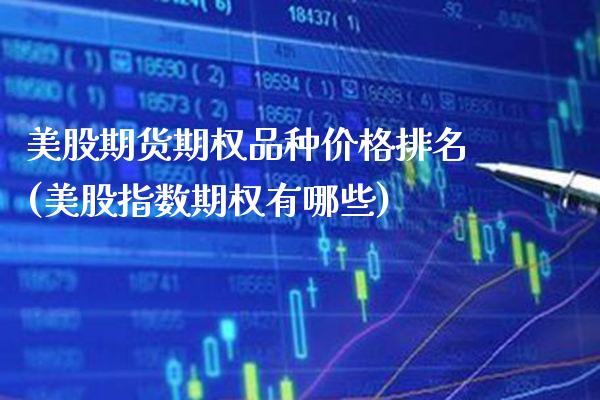 美股期货期权品种价格排名(美股指数期权有哪些)