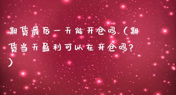 期货最后一天能开仓吗（期货当天盈利可以在开仓吗?）_https://www.boyangwujin.com_期货直播间_第1张