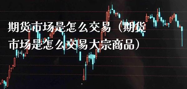 期货市场是怎么交易（期货市场是怎么交易大宗商品）