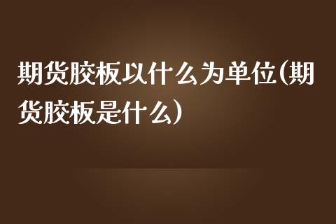 期货胶板以什么为单位(期货胶板是什么)