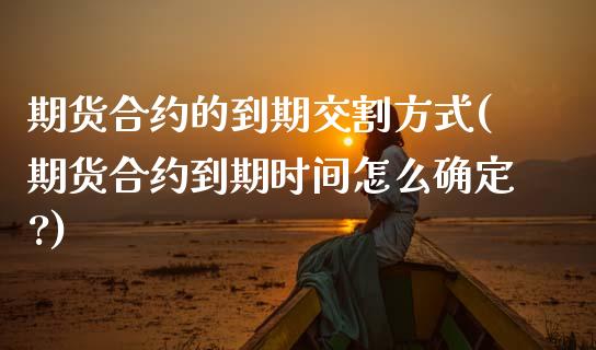 期货合约的到期交割方式(期货合约到期时间怎么确定?)_https://www.boyangwujin.com_期货直播间_第1张