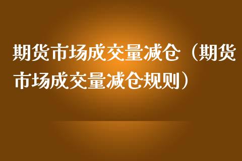 期货市场成交量减仓（期货市场成交量减仓规则）