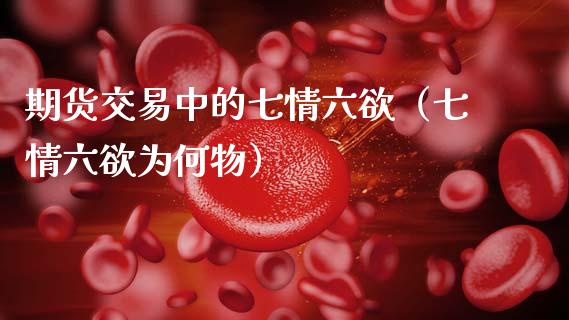 期货交易中的七情六欲（七情六欲为何物）