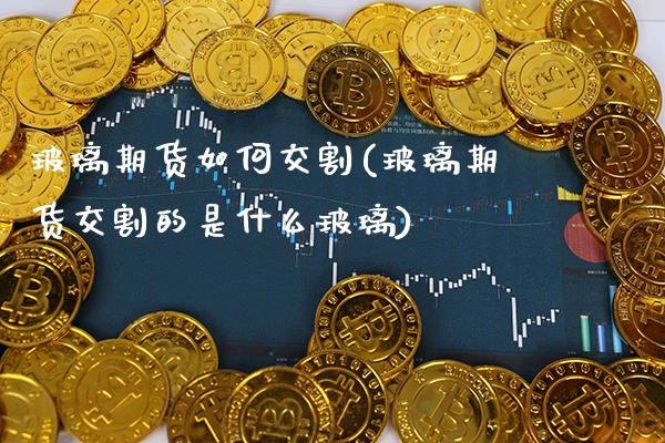 玻璃期货如何交割(玻璃期货交割的是什么玻璃)_https://www.boyangwujin.com_恒指期货_第1张