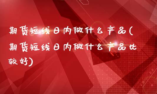 期货短线日内做什么产品(期货短线日内做什么产品比较好)_https://www.boyangwujin.com_黄金期货_第1张