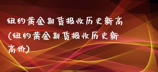 纽约黄金期货报收历史新高(纽约黄金期货报收历史新高价)_https://www.boyangwujin.com_期货直播间_第1张