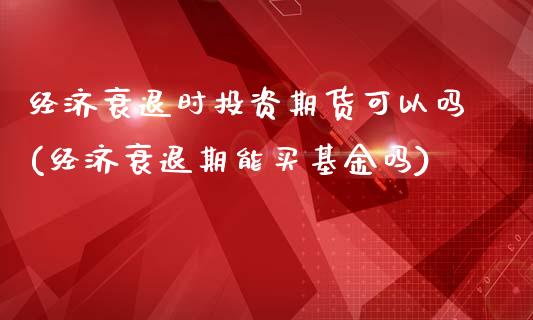经济衰退时投资期货可以吗(经济衰退期能买基金吗)_https://www.boyangwujin.com_黄金期货_第1张