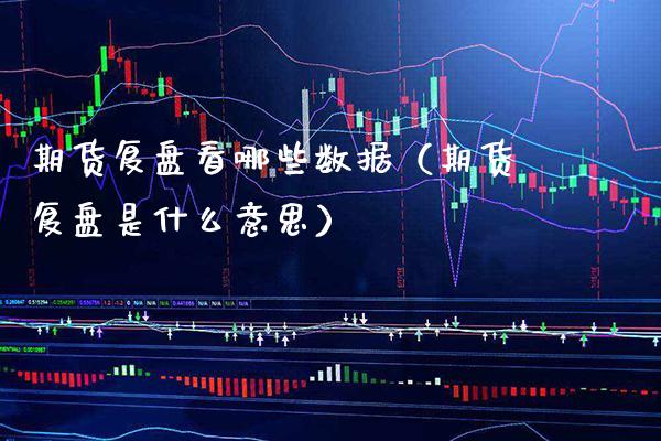期货复盘看哪些数据（期货复盘是什么意思）