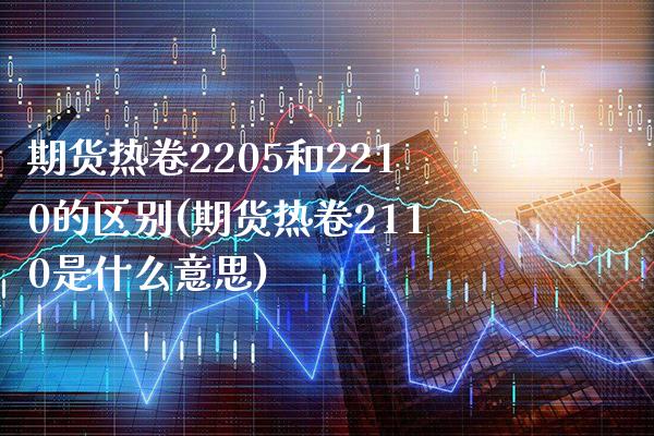 期货热卷2205和2210的区别(期货热卷2110是什么意思)