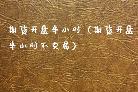 期货开盘半小时（期货开盘半小时不交易）_https://www.boyangwujin.com_期货直播间_第1张