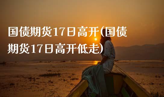 国债期货17日高开(国债期货17日高开低走)_https://www.boyangwujin.com_纳指期货_第1张