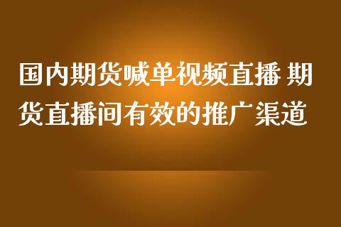 国内期货喊单视频直播 期货直播间有效的推广渠道