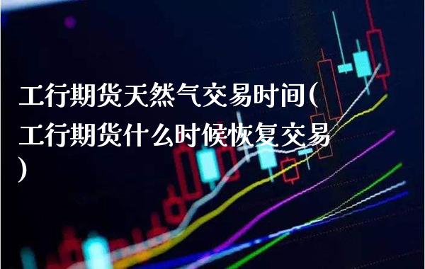 工行期货天然气交易时间(工行期货什么时候恢复交易)