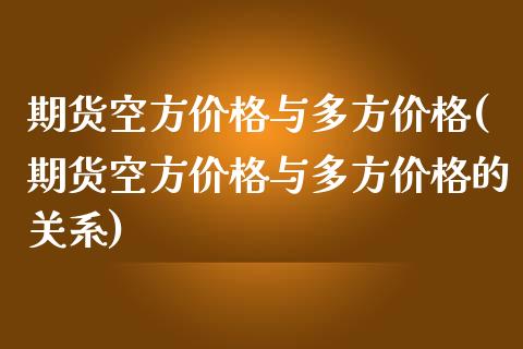 期货空方价格与多方价格(期货空方价格与多方价格的关系)