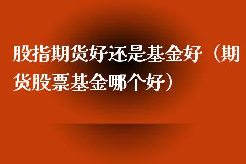 股指期货好还是基金好（期货股票基金哪个好）_https://www.boyangwujin.com_原油期货_第1张