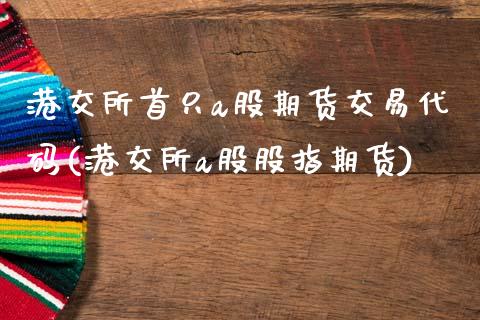 港交所首只a股期货交易代码(港交所a股股指期货)