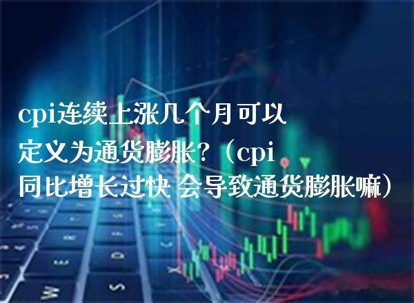 cpi连续上涨几个月可以定义为通货膨胀?（cpi同比增长过快 会导致通货膨胀嘛）_https://www.boyangwujin.com_期货直播间_第1张