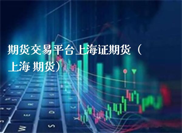 期货交易平台上海证期货（上海 期货）_https://www.boyangwujin.com_期货直播间_第1张