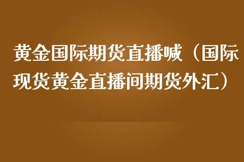 黄金国际期货直播喊（国际现货黄金直播间期货外汇）_https://www.boyangwujin.com_期货直播间_第1张