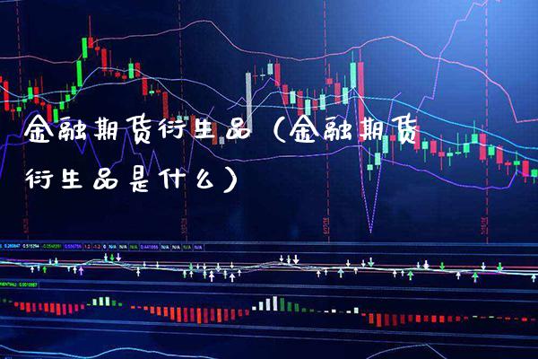 金融期货衍生品（金融期货衍生品是什么）