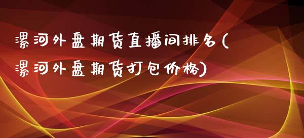 漯河外盘期货直播间排名(漯河外盘期货打包价格)_https://www.boyangwujin.com_恒指期货_第1张