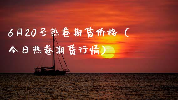 6月20号热卷期货价格（今日热卷期货行情）_https://www.boyangwujin.com_期货直播间_第1张