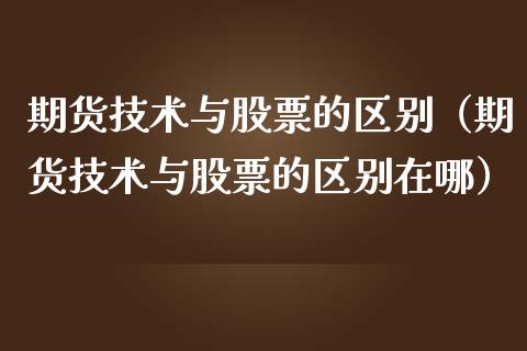 期货技术与股票的区别（期货技术与股票的区别在哪）_https://www.boyangwujin.com_原油期货_第1张