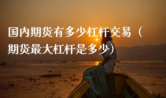 国内期货有多少杠杆交易（期货最大杠杆是多少）_https://www.boyangwujin.com_期货直播间_第1张