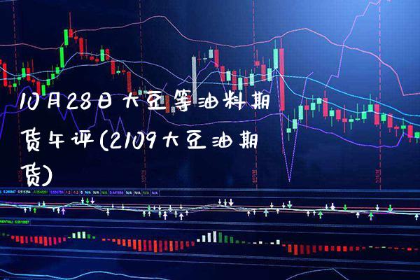 10月28日大豆等油料期货午评(2109大豆油期货)_https://www.boyangwujin.com_期货直播间_第1张