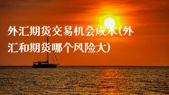 外汇期货交易机会成本(外汇和期货哪个风险大)_https://www.boyangwujin.com_期货科普_第1张