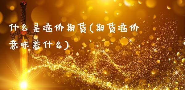 什么是溢价期货(期货溢价意味着什么)