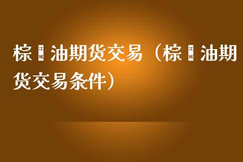 棕榈油期货交易（棕榈油期货交易条件）_https://www.boyangwujin.com_白银期货_第1张