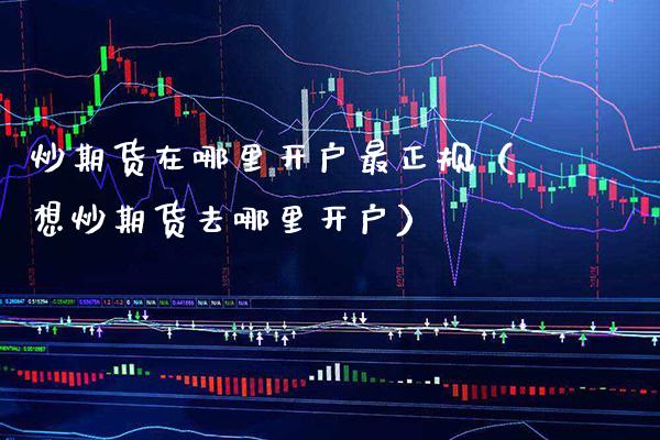 炒期货在哪里开户最正规（想炒期货去哪里开户）