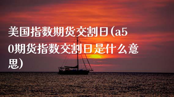 美国指数期货交割日(a50期货指数交割日是什么意思)_https://www.boyangwujin.com_内盘期货_第1张