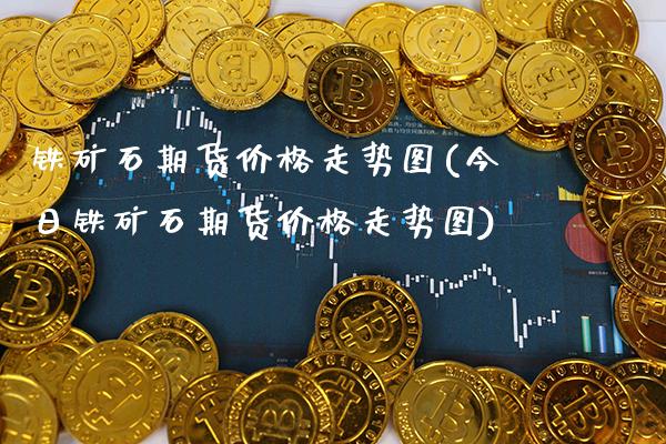 铁矿石期货价格走势图(今日铁矿石期货价格走势图)
