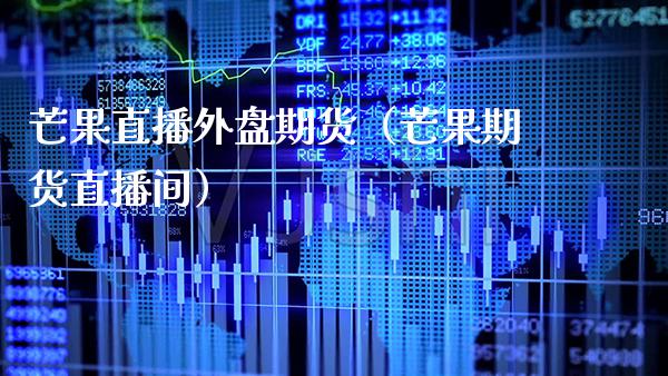 芒果直播外盘期货（芒果期货直播间）_https://www.boyangwujin.com_原油期货_第1张