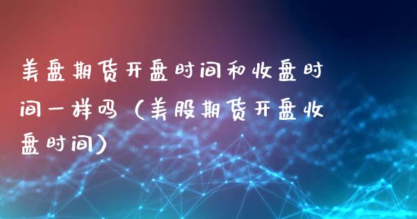 美盘期货开盘时间和收盘时间一样吗（美股期货开盘收盘时间）