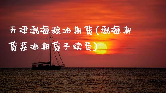 天津渤海粮油期货(渤海期货菜油期货手续费)_https://www.boyangwujin.com_期货直播间_第1张