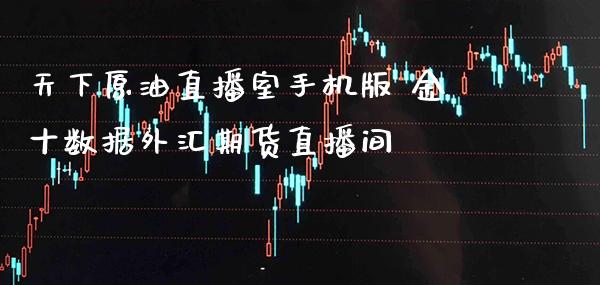 天下原油直播室手机版 金十数据外汇期货直播间_https://www.boyangwujin.com_期货直播间_第1张