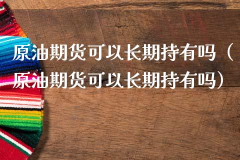 原油期货可以长期持有吗（原油期货可以长期持有吗）
