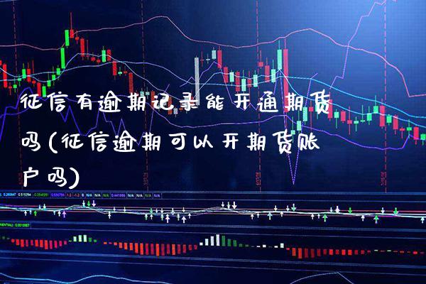 征信有逾期记录能开通期货吗(征信逾期可以开期货账户吗)