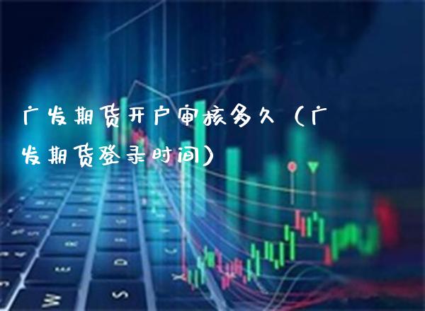 广发期货开户审核多久（广发期货登录时间）_https://www.boyangwujin.com_期货直播间_第1张