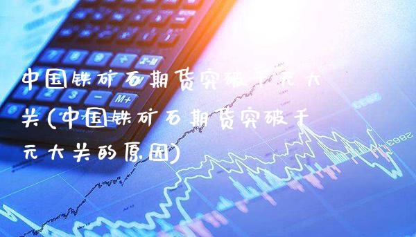 中国铁矿石期货突破千元大关(中国铁矿石期货突破千元大关的原因)_https://www.boyangwujin.com_期货直播间_第1张