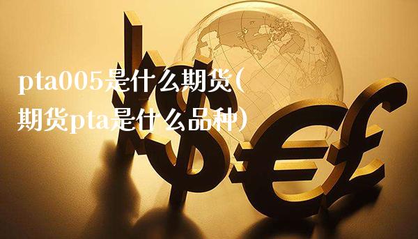 pta005是什么期货(期货pta是什么品种)_https://www.boyangwujin.com_内盘期货_第1张