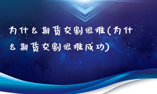 为什么期货交割很难(为什么期货交割很难成功)_https://www.boyangwujin.com_期货直播间_第1张