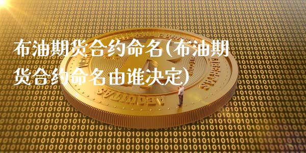 布油期货合约命名(布油期货合约命名由谁决定)_https://www.boyangwujin.com_期货直播间_第1张