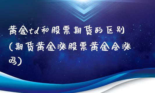 黄金td和股票期货的区别(期货黄金涨股票黄金会涨吗)_https://www.boyangwujin.com_恒生指数_第1张