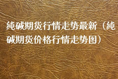 纯碱期货行情走势最新（纯碱期货价格行情走势图）_https://www.boyangwujin.com_原油期货_第1张
