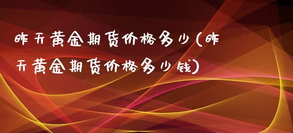 昨天黄金期货价格多少(昨天黄金期货价格多少钱)_https://www.boyangwujin.com_期货直播间_第1张