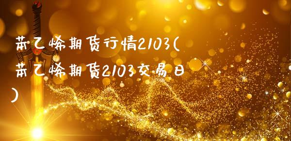 苯乙烯期货行情2103(苯乙烯期货2103交易日)